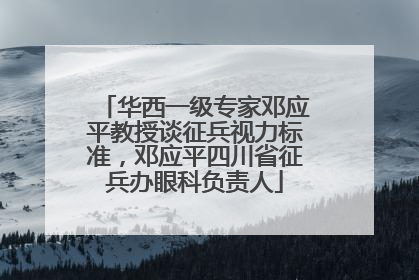 华西一级专家邓应平教授谈征兵视力标准，邓应平四川省征兵办眼科负责人