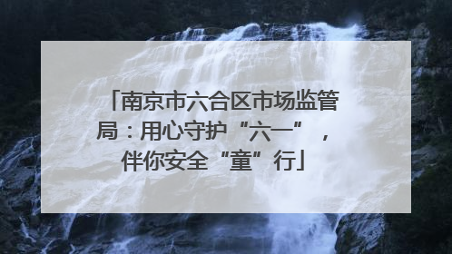 南京市六合区市场监管局：用心守护“六一”，伴你安全“童”行