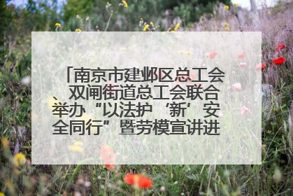 南京市建邺区总工会、双闸街道总工会联合举办“以法护‘新’安全同行”暨劳模宣讲进工地服务活动