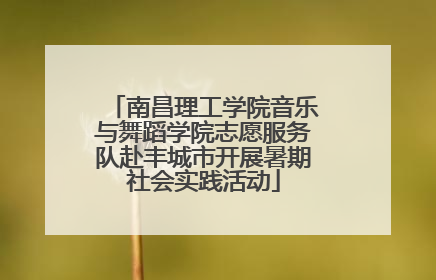 南昌理工学院音乐与舞蹈学院志愿服务队赴丰城市开展暑期社会实践活动