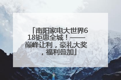 南阳家电大世界618钜惠全城！——巅峰让利，豪礼大奖，福利叠加