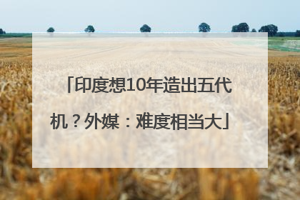 印度想10年造出五代机？外媒：难度相当大