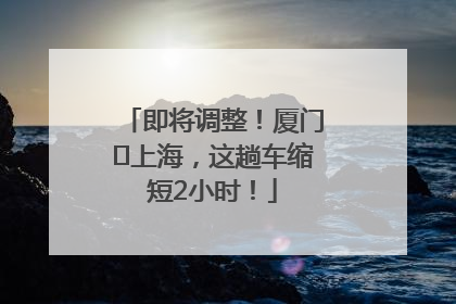 即将调整！厦门⇌上海，这趟车缩短2小时！