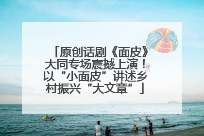 原创话剧《面皮》大同专场震撼上演！以“小面皮”讲述乡村振兴“大文章”