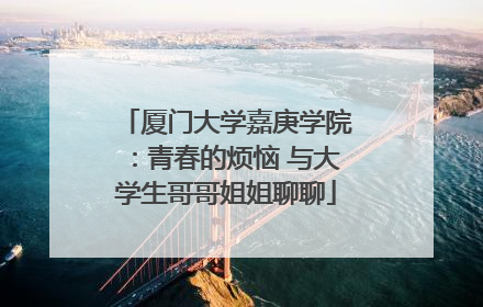 厦门大学嘉庚学院：青春的烦恼 与大学生哥哥姐姐聊聊
