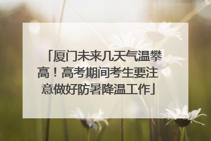 厦门未来几天气温攀高！高考期间考生要注意做好防暑降温工作