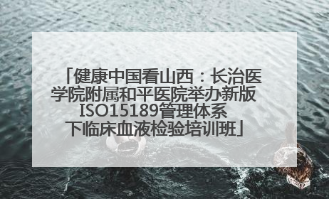 健康中国看山西：长治医学院附属和平医院举办新版ISO15189管理体系下临床血液检验培训班