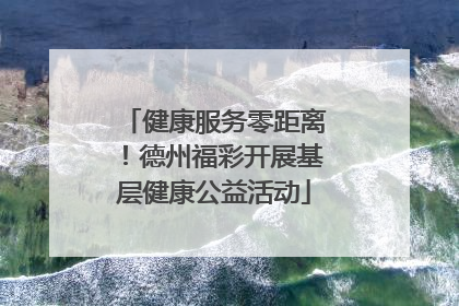 健康服务零距离！德州福彩开展基层健康公益活动