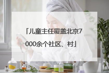儿童主任覆盖北京7000余个社区、村