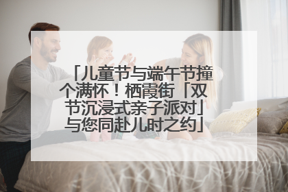 儿童节与端午节撞个满怀！栖霞街「双节沉浸式亲子派对」与您同赴儿时之约