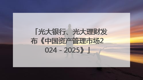 光大银行、光大理财发布《中国资产管理市场2024－2025》