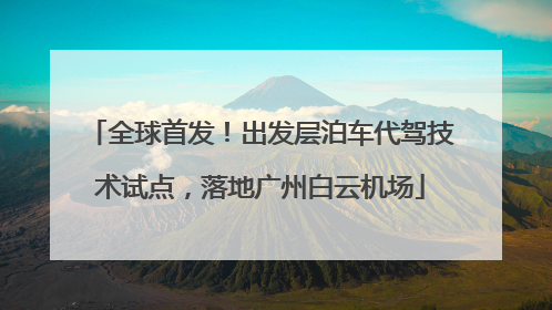 全球首发！出发层泊车代驾技术试点，落地广州白云机场