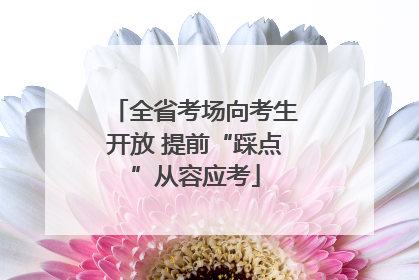全省考场向考生开放 提前“踩点”从容应考