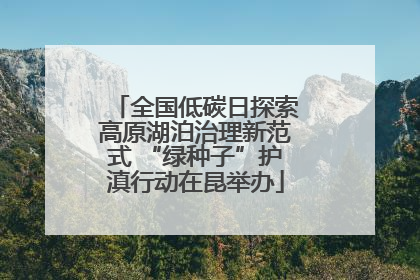全国低碳日探索高原湖泊治理新范式 “绿种子”护滇行动在昆举办