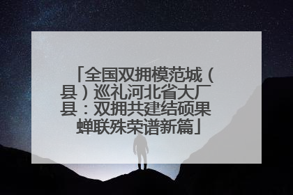 全国双拥模范城（县）巡礼河北省大厂县：双拥共建结硕果 蝉联殊荣谱新篇