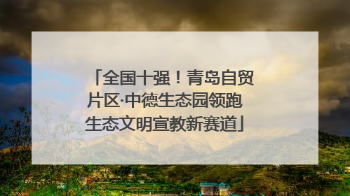 全国十强！青岛自贸片区·中德生态园领跑生态文明宣教新赛道