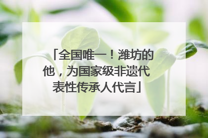 全国唯一！潍坊的他，为国家级非遗代表性传承人代言