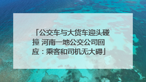 公交车与大货车迎头碰撞 河南一地公交公司回应：乘客和司机无大碍