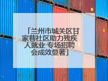 兰州市城关区甘家巷社区助力残疾人就业 专场招聘会成效显著