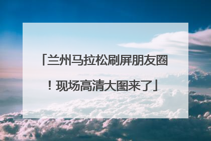 兰州马拉松刷屏朋友圈！现场高清大图来了