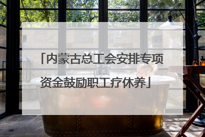 内蒙古总工会安排专项资金鼓励职工疗休养
