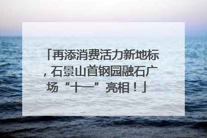 再添消费活力新地标，石景山首钢园融石广场“十一”亮相！