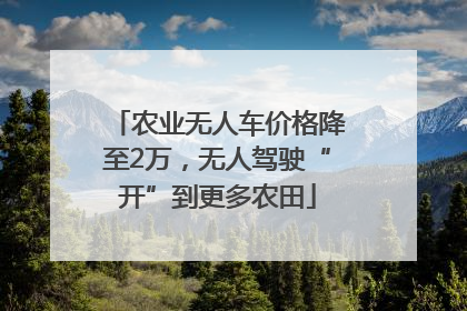 农业无人车价格降至2万，无人驾驶“开”到更多农田