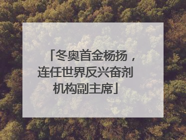冬奥首金杨扬，连任世界反兴奋剂机构副主席