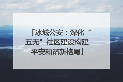 冰城公安：深化“五无”社区建设构建平安和谐新格局