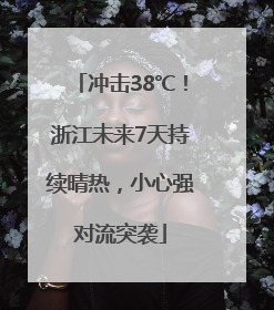 冲击38℃！浙江未来7天持续晴热，小心强对流突袭