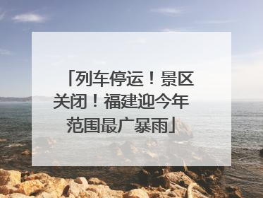 列车停运！景区关闭！福建迎今年范围最广暴雨