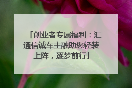 创业者专属福利：汇通信诚车主融助您轻装上阵，逐梦前行