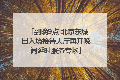 到晚9点 北京东城出入境接待大厅再开晚间延时服务专场