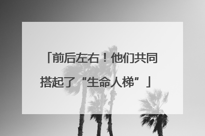前后左右！他们共同搭起了“生命人梯”