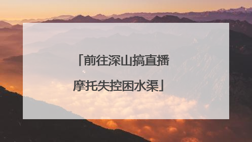 前往深山搞直播 摩托失控困水渠