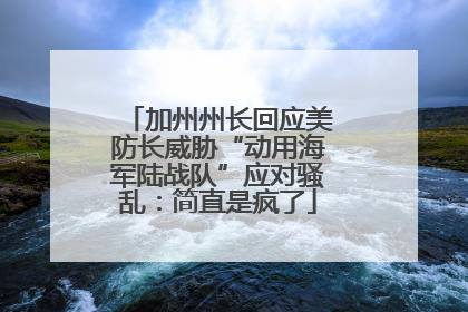 加州州长回应美防长威胁“动用海军陆战队”应对骚乱：简直是疯了