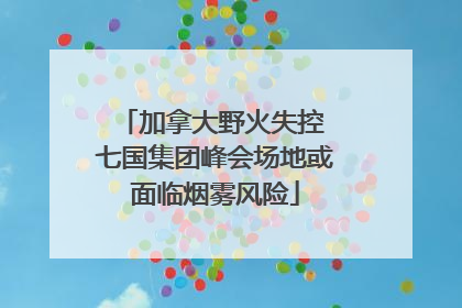加拿大野火失控 七国集团峰会场地或面临烟雾风险