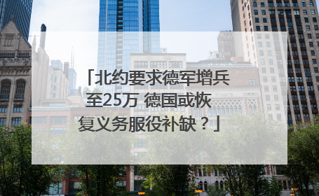 北约要求德军增兵至25万 德国或恢复义务服役补缺？