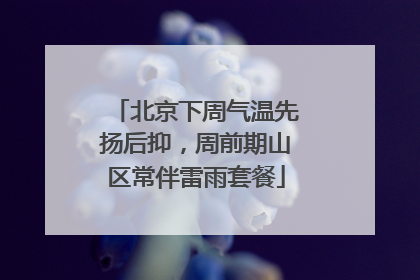 北京下周气温先扬后抑，周前期山区常伴雷雨套餐