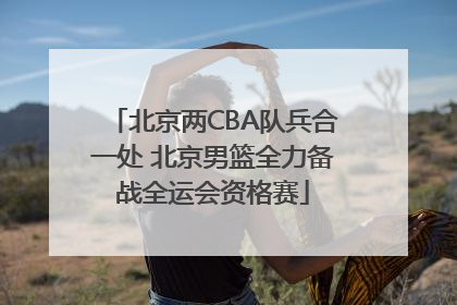北京两CBA队兵合一处 北京男篮全力备战全运会资格赛