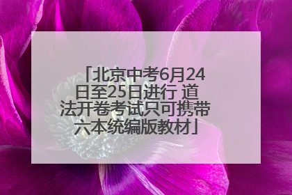 北京中考6月24日至25日进行 道法开卷考试只可携带六本统编版教材