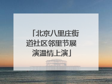 北京八里庄街道社区邻里节展演温情上演