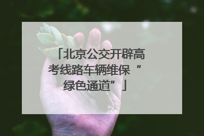 北京公交开辟高考线路车辆维保“绿色通道”