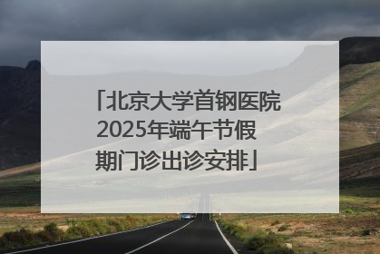 北京大学首钢医院2025年端午节假期门诊出诊安排