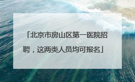 北京市房山区第一医院招聘，这两类人员均可报名