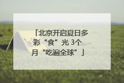 北京开启夏日多彩“食”光 3个月“吃遍全球”