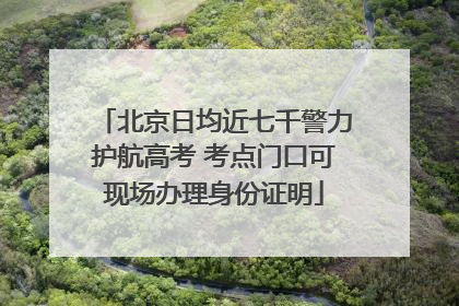 北京日均近七千警力护航高考 考点门口可现场办理身份证明