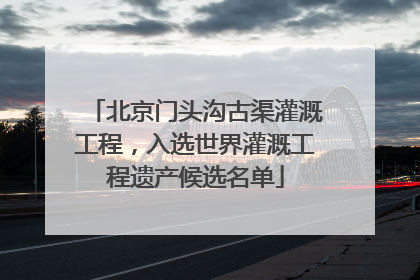 北京门头沟古渠灌溉工程，入选世界灌溉工程遗产候选名单