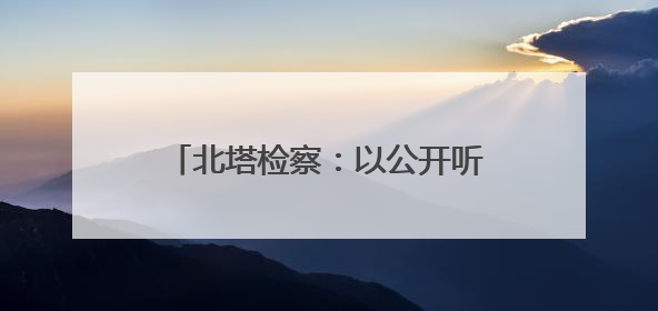 北塔检察：以公开听证促办案质效提升
