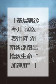 基层就诊率升 就医费用降 湖南新邵跑出抢救生命“加速度”